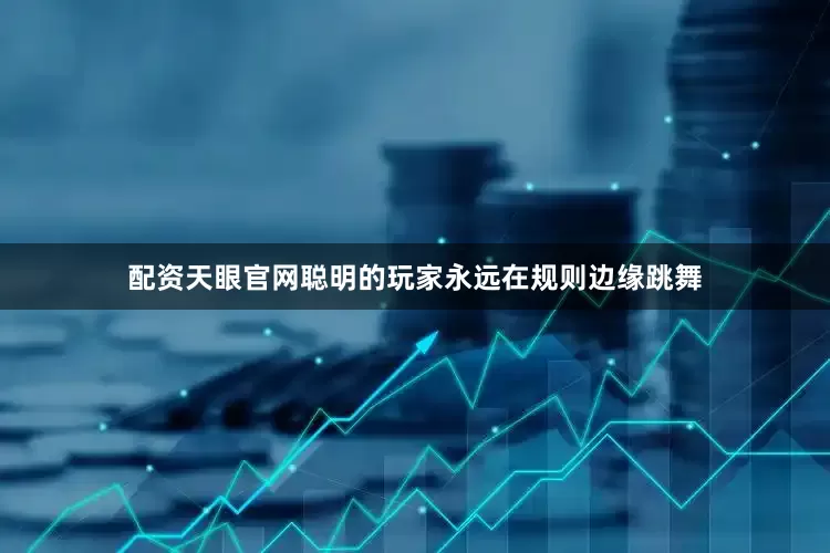配资天眼官网聪明的玩家永远在规则边缘跳舞
