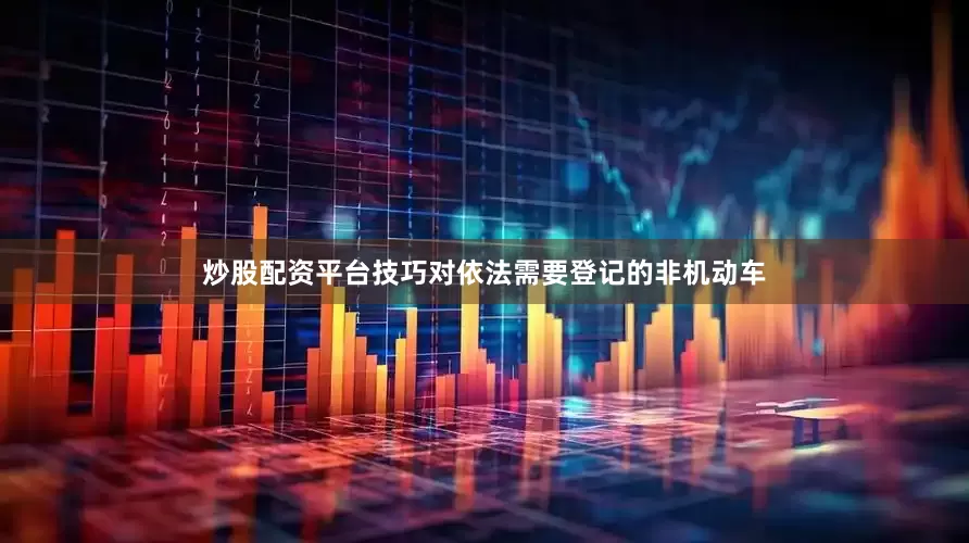 炒股配资平台技巧对依法需要登记的非机动车