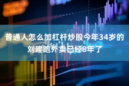 普通人怎么加杠杆炒股今年34岁的刘建跑外卖已经8年了