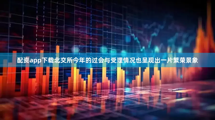 配资app下载北交所今年的过会与受理情况也呈现出一片繁荣景象