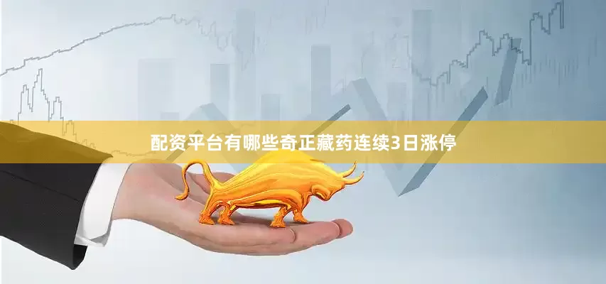 配资平台有哪些奇正藏药连续3日涨停
