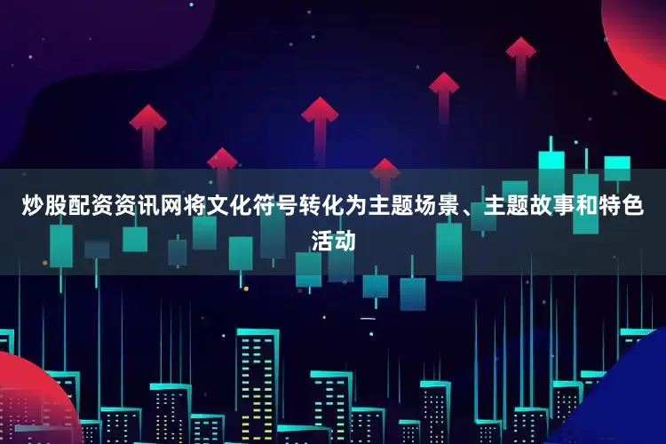 炒股配资资讯网将文化符号转化为主题场景、主题故事和特色活动