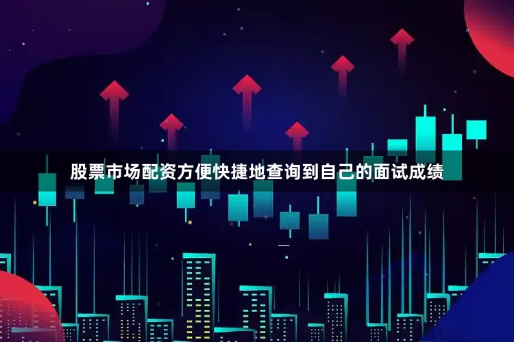 股票市场配资方便快捷地查询到自己的面试成绩