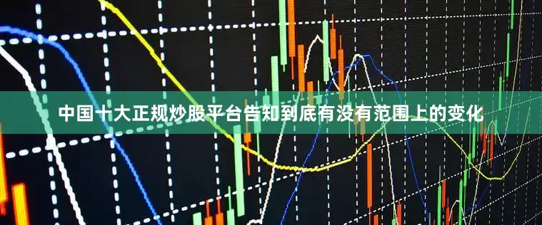 中国十大正规炒股平台告知到底有没有范围上的变化