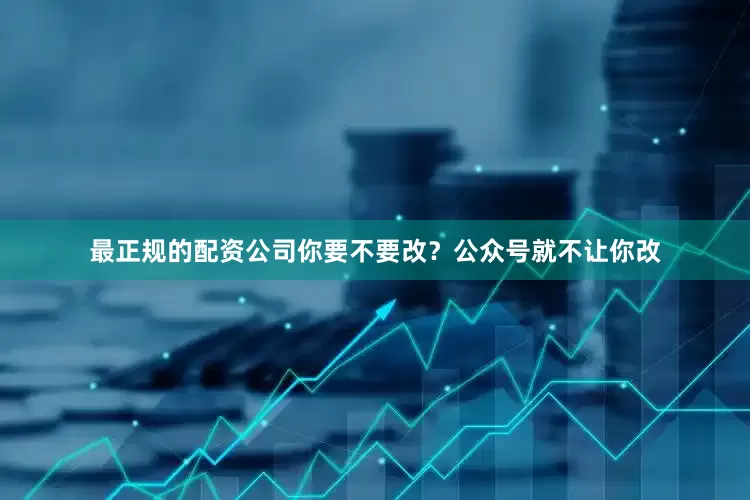 最正规的配资公司你要不要改？公众号就不让你改