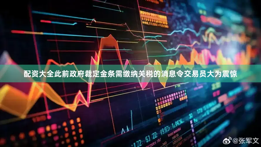 配资大全此前政府裁定金条需缴纳关税的消息令交易员大为震惊