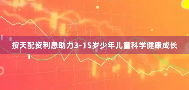 按天配资利息助力3-15岁少年儿童科学健康成长