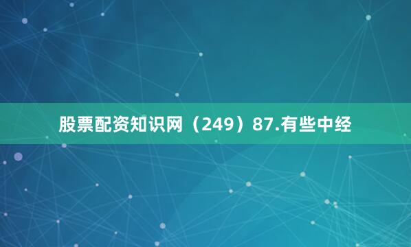 股票配资知识网（249）87.有些中经