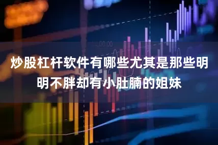 炒股杠杆软件有哪些尤其是那些明明不胖却有小肚腩的姐妹