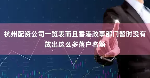 杭州配资公司一览表而且香港政事部门暂时没有放出这么多落户名额