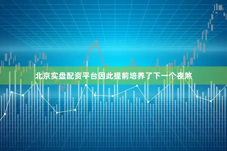北京实盘配资平台因此提前培养了下一个夜煞