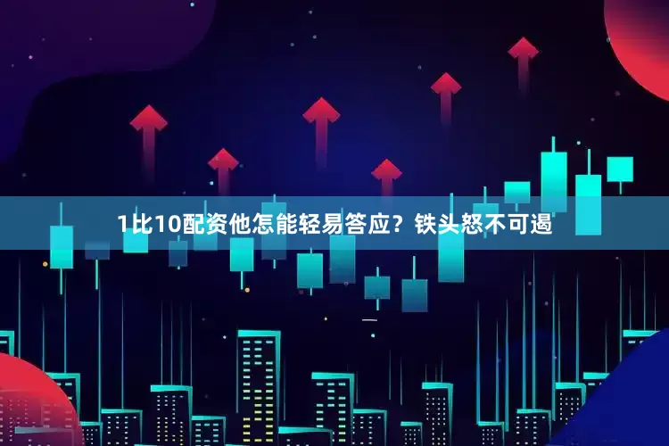 1比10配资他怎能轻易答应？铁头怒不可遏