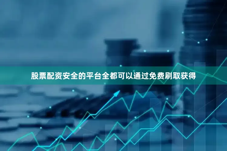 股票配资安全的平台全都可以通过免费刷取获得