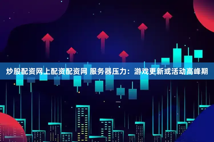 炒股配资网上配资配资网 服务器压力:游戏更新或活动高峰期
