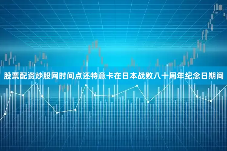 股票配资炒股网时间点还特意卡在日本战败八十周年纪念日期间