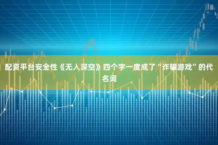 配资平台安全性《无人深空》四个字一度成了“诈骗游戏”的代名词