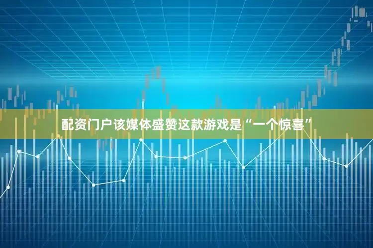 配资门户该媒体盛赞这款游戏是“一个惊喜”