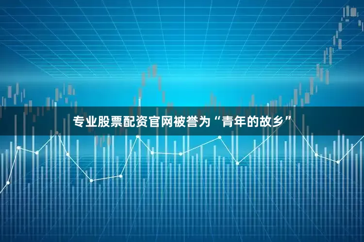 专业股票配资官网被誉为“青年的故乡”