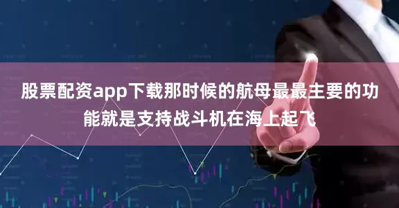 股票配资app下载那时候的航母最最主要的功能就是支持战斗机在海上起飞