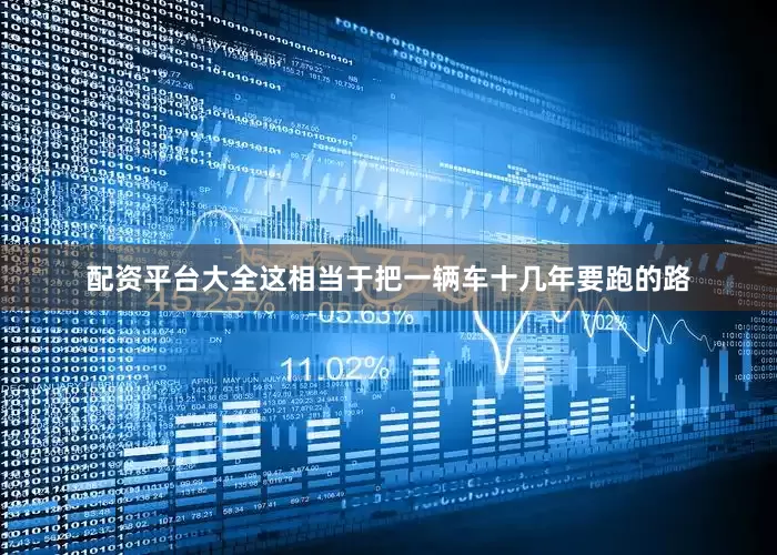 配资平台大全这相当于把一辆车十几年要跑的路