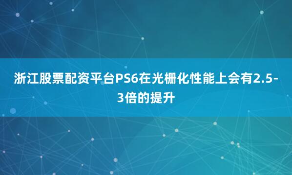 浙江股票配资平台PS6在光栅化性能上会有2.5-3倍的提升