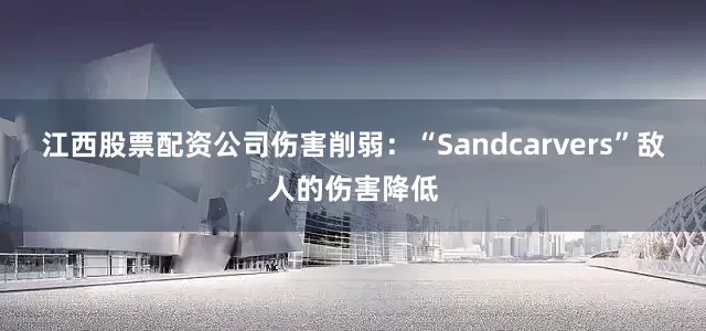 江西股票配资公司伤害削弱：“Sandcarvers”敌人的伤害降低