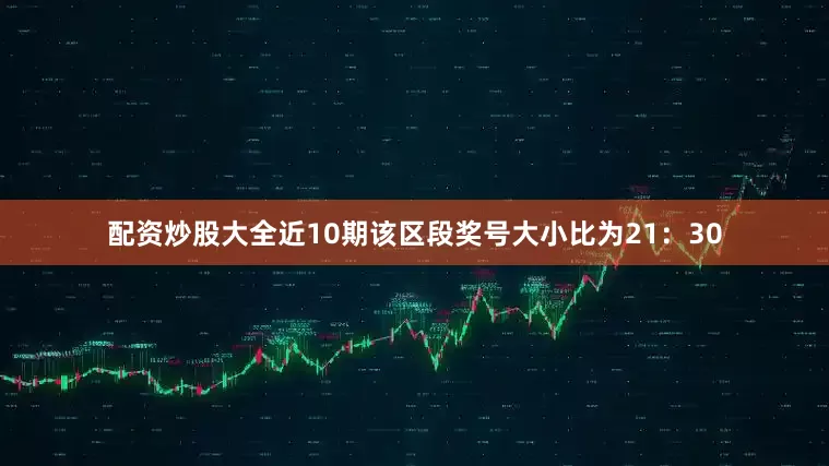 配资炒股大全近10期该区段奖号大小比为21：30