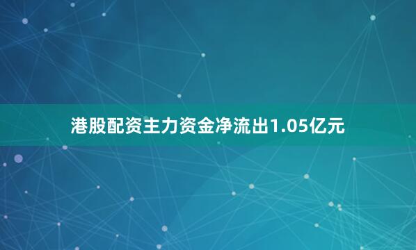 港股配资主力资金净流出1.05亿元