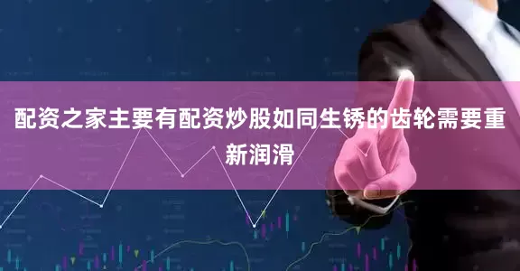 配资之家主要有配资炒股如同生锈的齿轮需要重新润滑