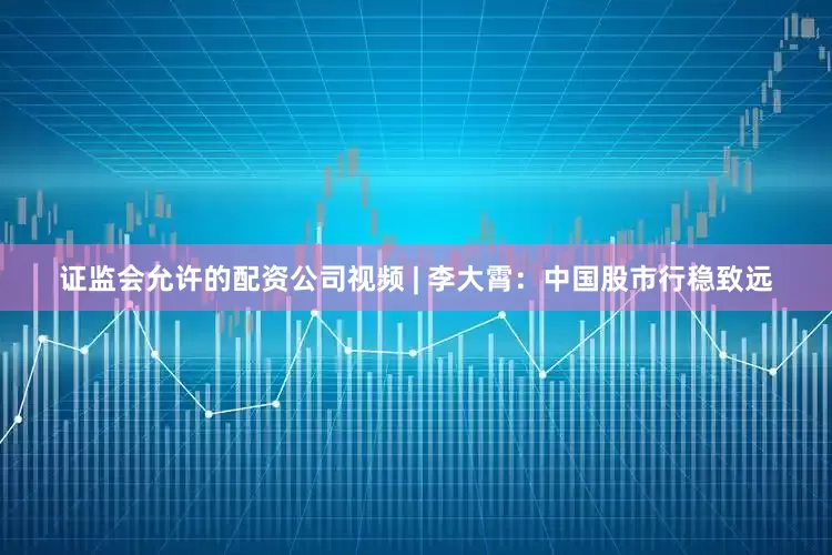证监会允许的配资公司视频 | 李大霄：中国股市行稳致远