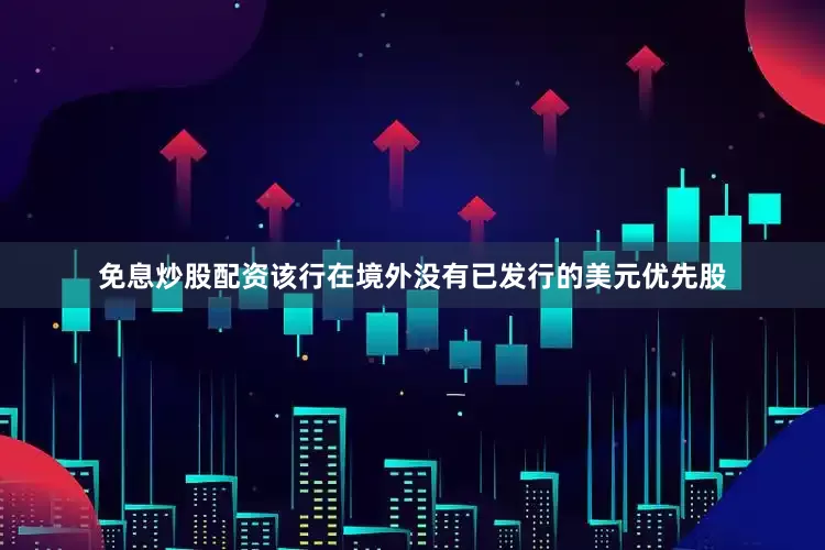 免息炒股配资该行在境外没有已发行的美元优先股