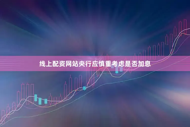 线上配资网站央行应慎重考虑是否加息