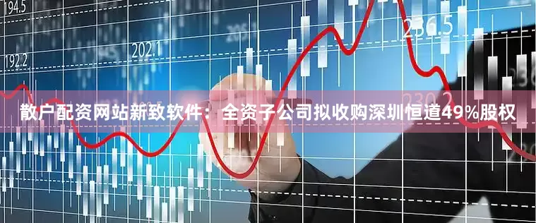 散户配资网站　　新致软件：全资子公司拟收购深圳恒道49%股权