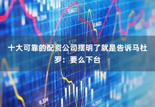 十大可靠的配资公司摆明了就是告诉马杜罗：要么下台