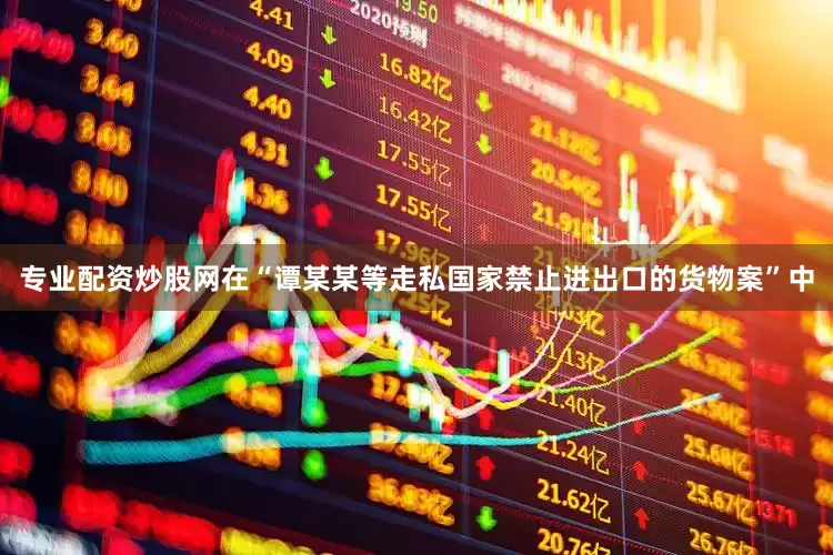 专业配资炒股网在“谭某某等走私国家禁止进出口的货物案”中