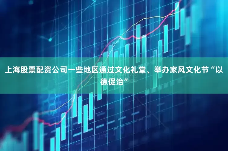上海股票配资公司一些地区通过文化礼堂、举办家风文化节“以德促治”