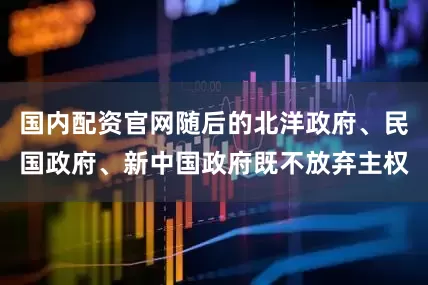 国内配资官网随后的北洋政府、民国政府、新中国政府既不放弃主权