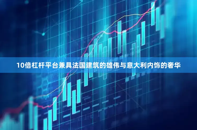 10倍杠杆平台兼具法国建筑的雄伟与意大利内饰的奢华