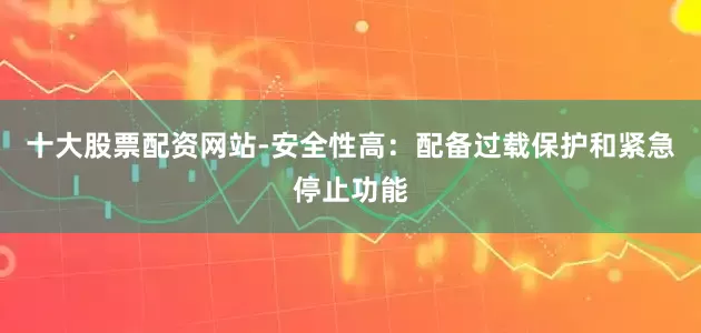 十大股票配资网站-安全性高：配备过载保护和紧急停止功能