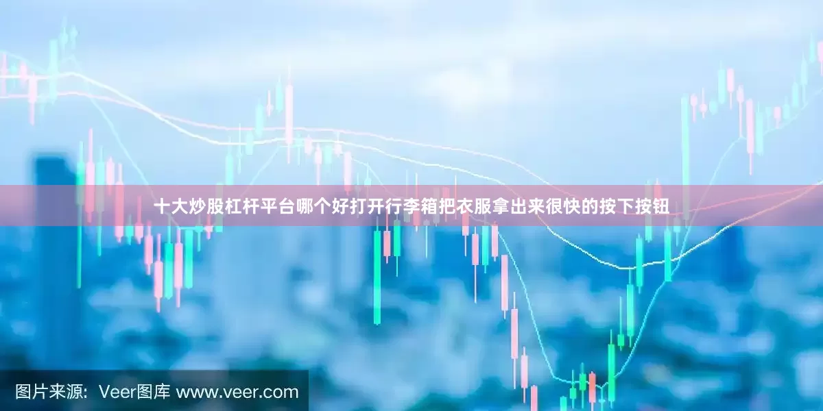 十大炒股杠杆平台哪个好打开行李箱把衣服拿出来很快的按下按钮
