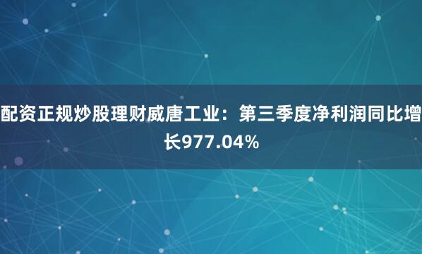 配资正规炒股理财　　威唐工业：第三季度净利润同比增长977.04%