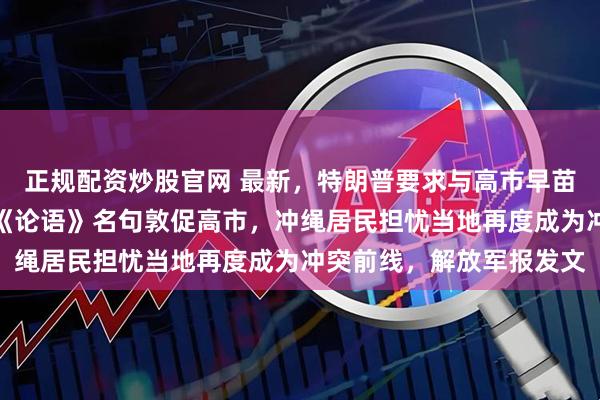 正规配资炒股官网 最新,特朗普要求与高市早苗通话!鸠山由纪夫引用《论语》名句敦促高市,冲绳居民担忧当地再度成为冲突前线,解放军报发文