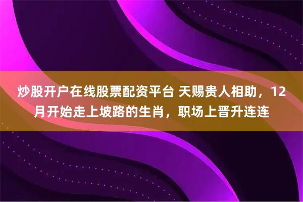 炒股开户在线股票配资平台 天赐贵人相助，12月开始走上坡路的生肖，职场上晋升连连