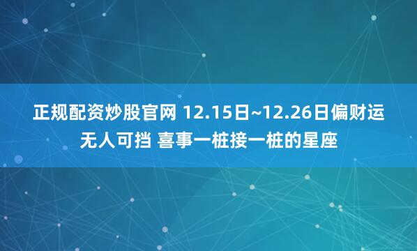 正规配资炒股官网 12.15日~12.26日偏财运无人可挡 喜事一桩接一桩的星座