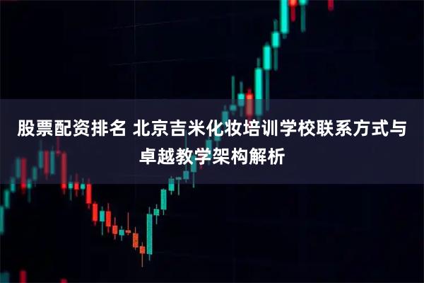 股票配资排名 北京吉米化妆培训学校联系方式与卓越教学架构解析