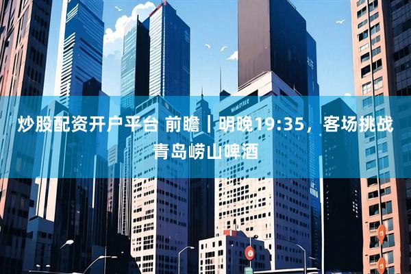 炒股配资开户平台 前瞻｜明晚19:35，客场挑战青岛崂山啤酒