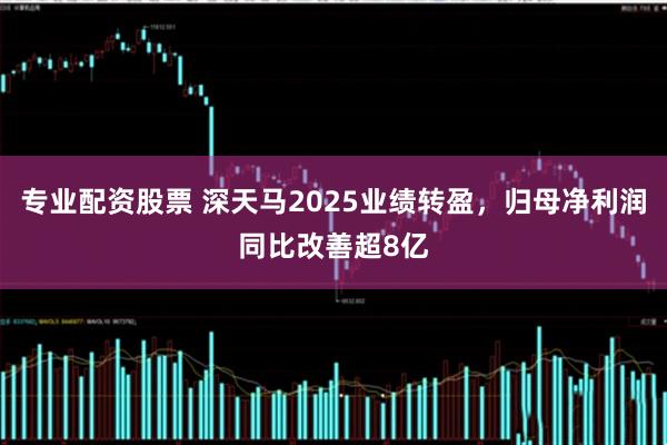 专业配资股票 深天马2025业绩转盈，归母净利润同比改善超8亿