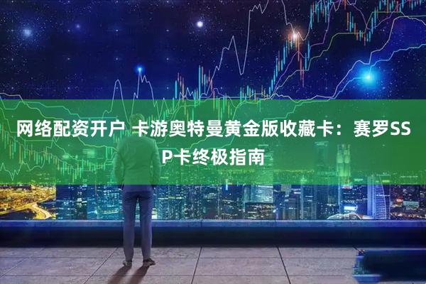 网络配资开户 卡游奥特曼黄金版收藏卡：赛罗SSP卡终极指南