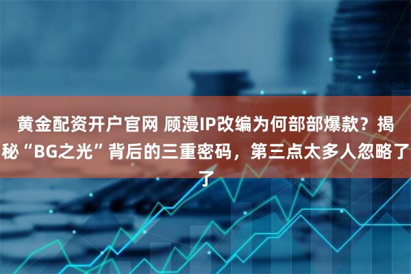 黄金配资开户官网 顾漫IP改编为何部部爆款？揭秘“BG之光”背后的三重密码，第三点太多人忽略了
