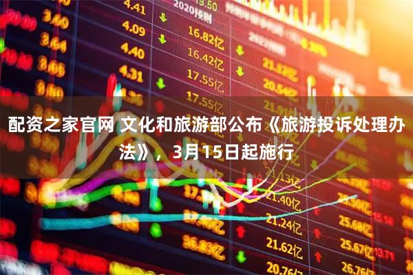 配资之家官网 文化和旅游部公布《旅游投诉处理办法》，3月15日起施行